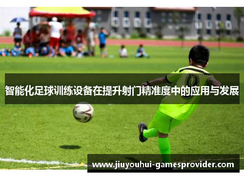 智能化足球训练设备在提升射门精准度中的应用与发展